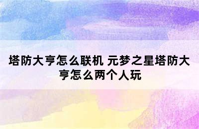 塔防大亨怎么联机 元梦之星塔防大亨怎么两个人玩